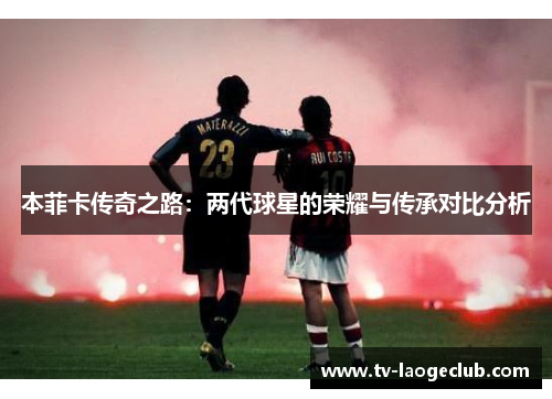 本菲卡传奇之路：两代球星的荣耀与传承对比分析