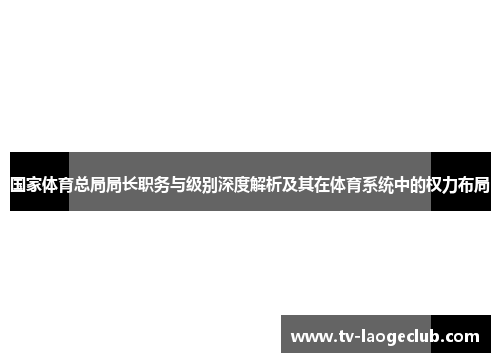 国家体育总局局长职务与级别深度解析及其在体育系统中的权力布局