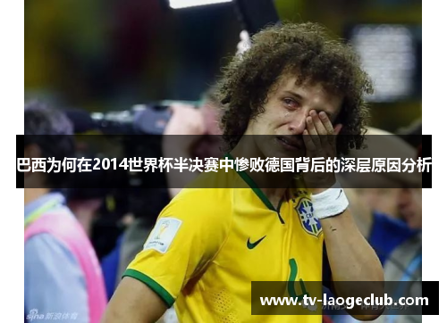巴西为何在2014世界杯半决赛中惨败德国背后的深层原因分析