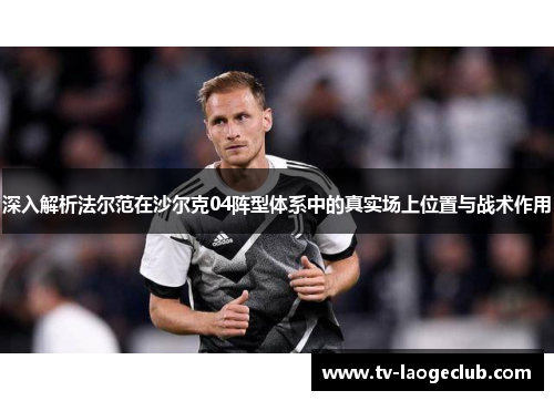 深入解析法尔范在沙尔克04阵型体系中的真实场上位置与战术作用