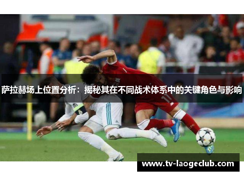 萨拉赫场上位置分析：揭秘其在不同战术体系中的关键角色与影响