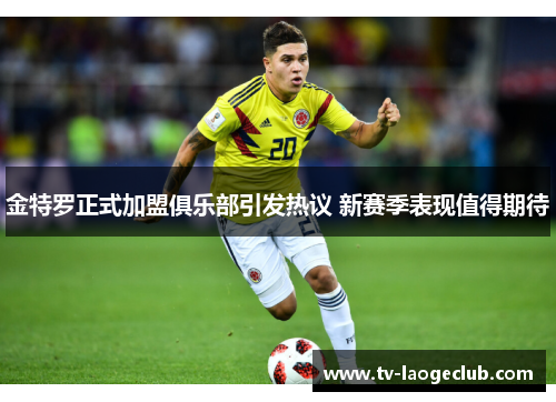 金特罗正式加盟俱乐部引发热议 新赛季表现值得期待