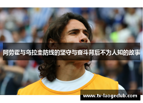 阿劳霍与乌拉圭防线的坚守与奋斗背后不为人知的故事