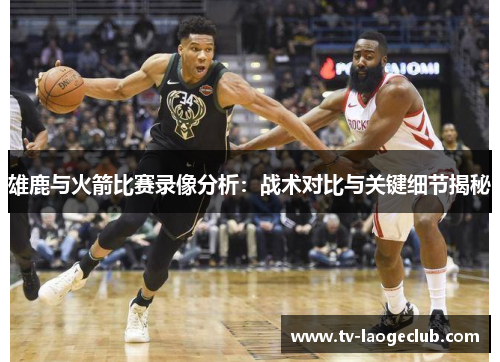 雄鹿与火箭比赛录像分析：战术对比与关键细节揭秘