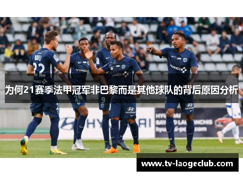为何21赛季法甲冠军非巴黎而是其他球队的背后原因分析