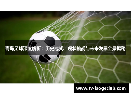 青岛足球深度解析：历史成就、现状挑战与未来发展全景揭秘