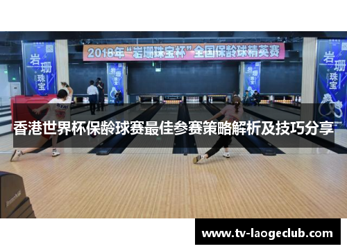 香港世界杯保龄球赛最佳参赛策略解析及技巧分享