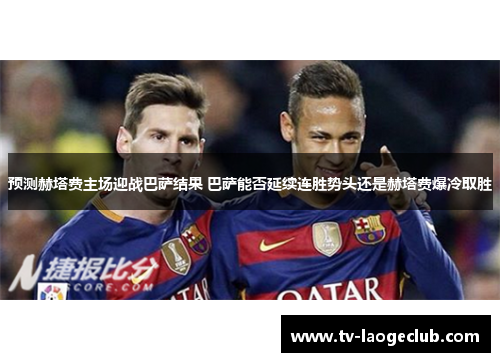 预测赫塔费主场迎战巴萨结果 巴萨能否延续连胜势头还是赫塔费爆冷取胜