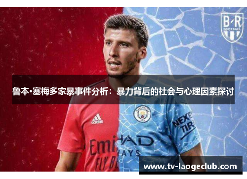 鲁本·塞梅多家暴事件分析：暴力背后的社会与心理因素探讨