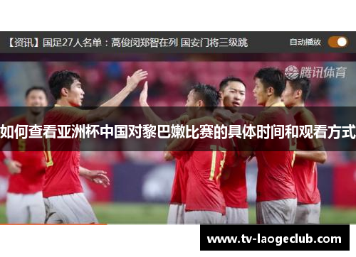 如何查看亚洲杯中国对黎巴嫩比赛的具体时间和观看方式