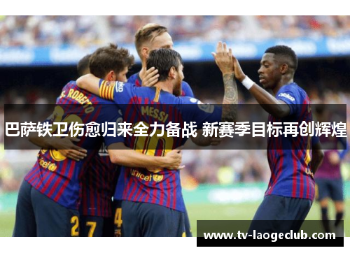 巴萨铁卫伤愈归来全力备战 新赛季目标再创辉煌