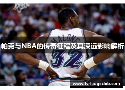 帕克与NBA的传奇征程及其深远影响解析