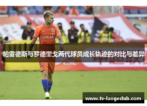 帕雷德斯与罗德里戈两代球员成长轨迹的对比与差异