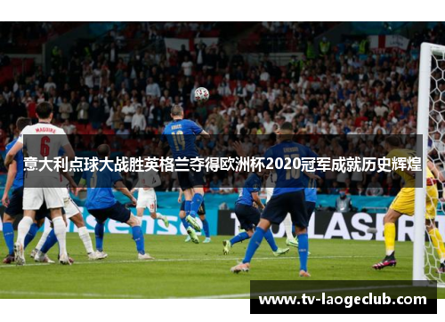 意大利点球大战胜英格兰夺得欧洲杯2020冠军成就历史辉煌 意大利点球大战胜英格兰夺得欧洲杯2020冠军成就历史辉煌