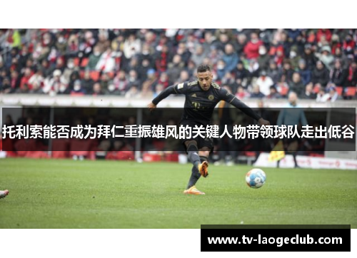 托利索能否成为拜仁重振雄风的关键人物带领球队走出低谷