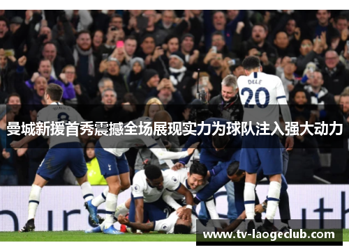 曼城新援首秀震撼全场展现实力为球队注入强大动力
