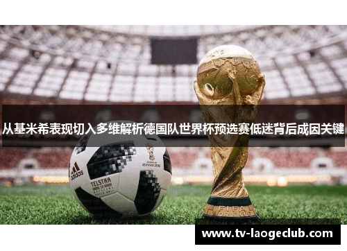 从基米希表现切入多维解析德国队世界杯预选赛低迷背后成因关键