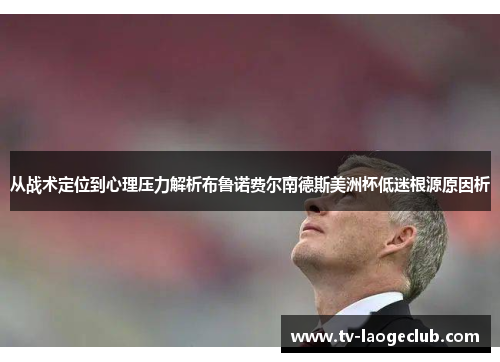 从战术定位到心理压力解析布鲁诺费尔南德斯美洲杯低迷根源原因析