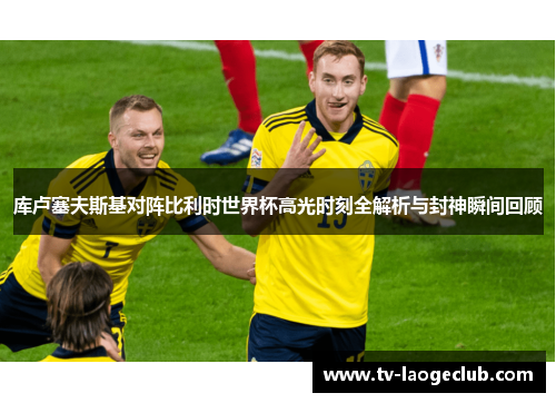 库卢塞夫斯基对阵比利时世界杯高光时刻全解析与封神瞬间回顾