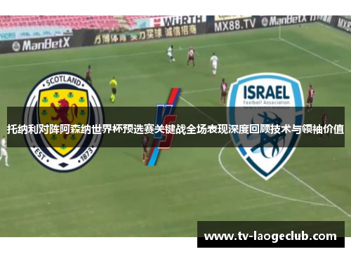 托纳利对阵阿森纳世界杯预选赛关键战全场表现深度回顾技术与领袖价值