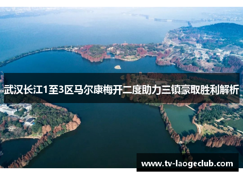 武汉长江1至3区马尔康梅开二度助力三镇豪取胜利解析