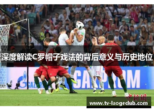 深度解读C罗帽子戏法的背后意义与历史地位