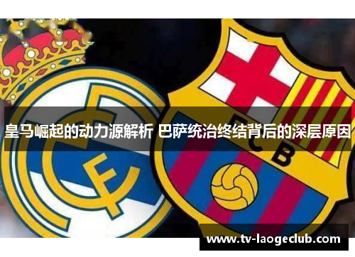 皇马崛起的动力源解析 巴萨统治终结背后的深层原因