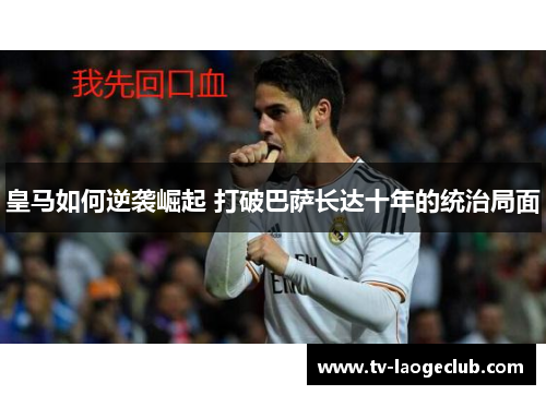 皇马如何逆袭崛起 打破巴萨长达十年的统治局面