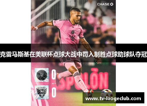 克雷马斯基在美联杯点球大战中罚入制胜点球助球队夺冠