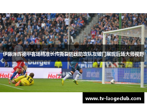 伊藤洋辉德甲客场精准长传撕裂防线助攻队友破门展现后场大师视野 伊藤洋辉德甲客场精准长传撕裂防线助攻队友破门展现后场大师视野