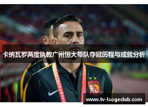卡纳瓦罗两度执教广州恒大带队夺冠历程与成就分析