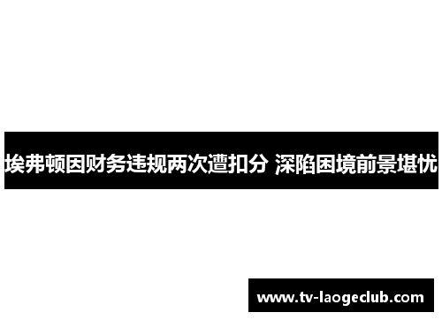 埃弗顿因财务违规两次遭扣分 深陷困境前景堪忧