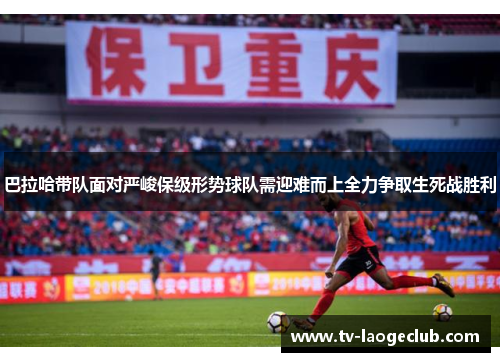 巴拉哈带队面对严峻保级形势球队需迎难而上全力争取生死战胜利 巴拉哈带队面对严峻保级形势球队需迎难而上全力争取生死战胜利
