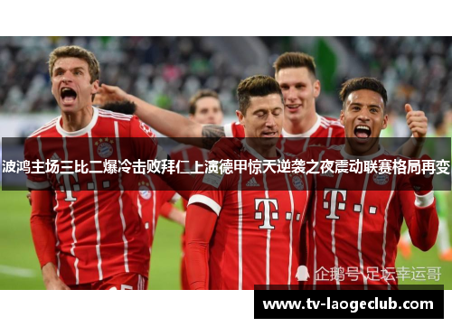 波鸿主场三比二爆冷击败拜仁上演德甲惊天逆袭之夜震动联赛格局再变