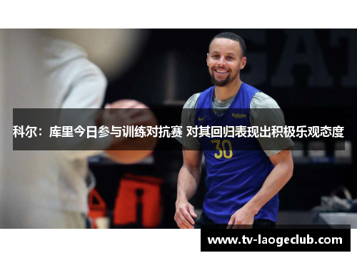 科尔：库里今日参与训练对抗赛 对其回归表现出积极乐观态度
