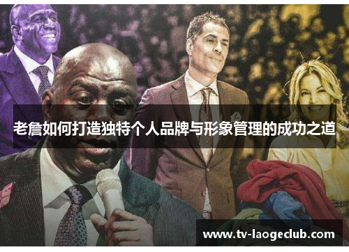 老詹如何打造独特个人品牌与形象管理的成功之道