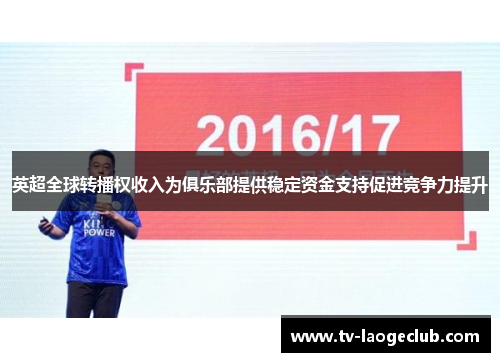 英超全球转播权收入为俱乐部提供稳定资金支持促进竞争力提升