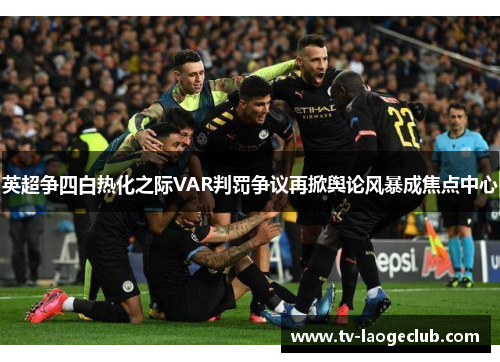 英超争四白热化之际VAR判罚争议再掀舆论风暴成焦点中心
