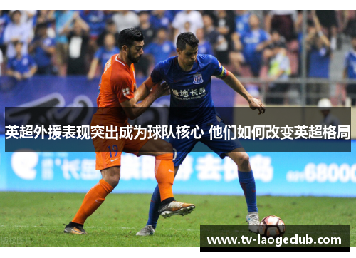 英超外援表现突出成为球队核心 他们如何改变英超格局