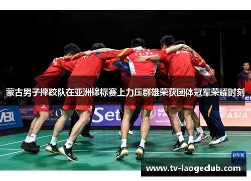 蒙古男子摔跤队在亚洲锦标赛上力压群雄荣获团体冠军荣耀时刻
