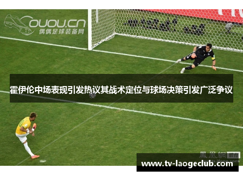 霍伊伦中场表现引发热议其战术定位与球场决策引发广泛争议